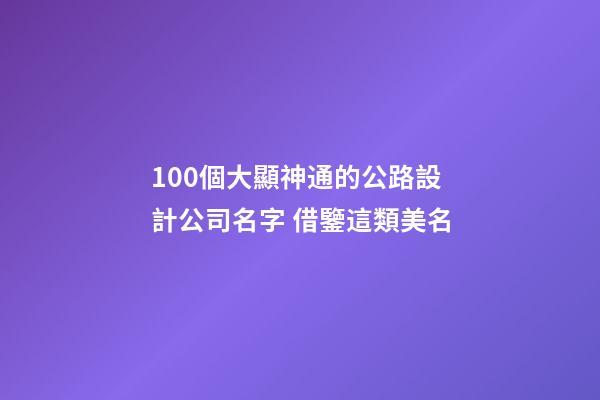 100個大顯神通的公路設計公司名字 借鑒這類美名-第1張-公司起名-玄機派